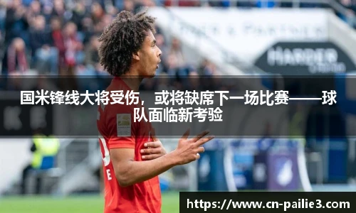国米锋线大将受伤，或将缺席下一场比赛——球队面临新考验