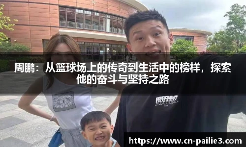 周鹏：从篮球场上的传奇到生活中的榜样，探索他的奋斗与坚持之路