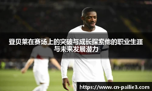 登贝莱在赛场上的突破与成长探索他的职业生涯与未来发展潜力