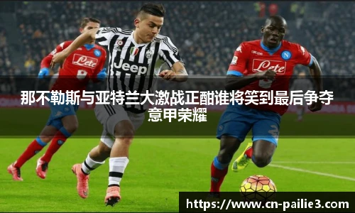 那不勒斯与亚特兰大激战正酣谁将笑到最后争夺意甲荣耀