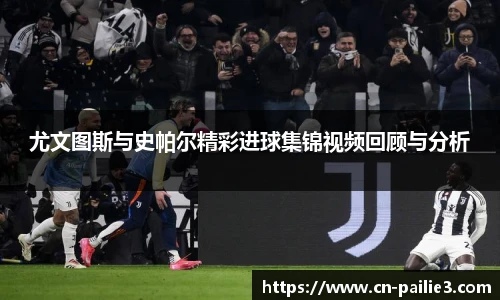 尤文图斯与史帕尔精彩进球集锦视频回顾与分析