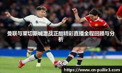 曼联与莱切斯城激战正酣精彩直播全程回顾与分析