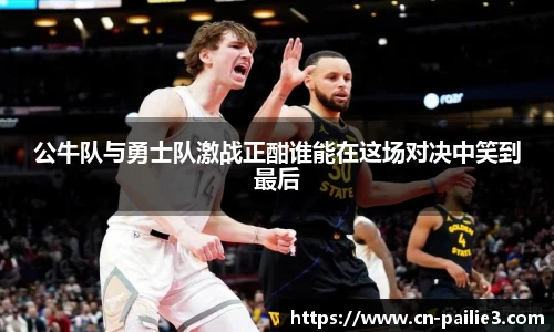 公牛队与勇士队激战正酣谁能在这场对决中笑到最后