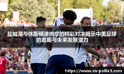 盐城湖与休斯顿迪纳摩的精彩对决揭示中美足球的差距与未来发展潜力