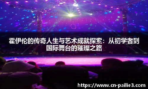 霍伊伦的传奇人生与艺术成就探索：从初学者到国际舞台的璀璨之路