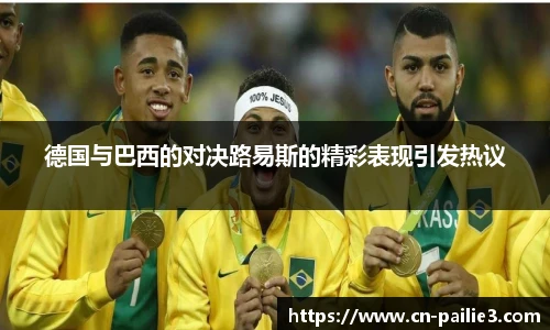 德国与巴西的对决路易斯的精彩表现引发热议