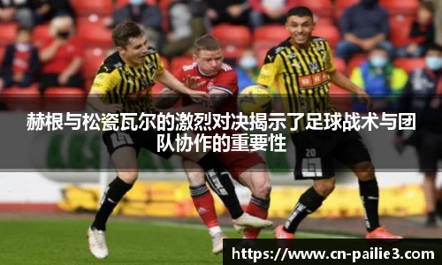 赫根与松瓷瓦尔的激烈对决揭示了足球战术与团队协作的重要性