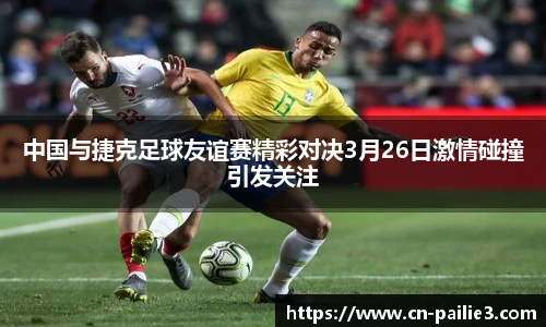 中国与捷克足球友谊赛精彩对决3月26日激情碰撞引发关注