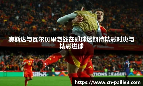 奥斯达与瓦尔贝里激战在即球迷期待精彩对决与精彩进球