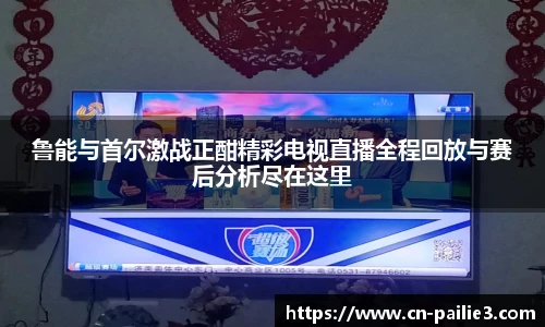 鲁能与首尔激战正酣精彩电视直播全程回放与赛后分析尽在这里
